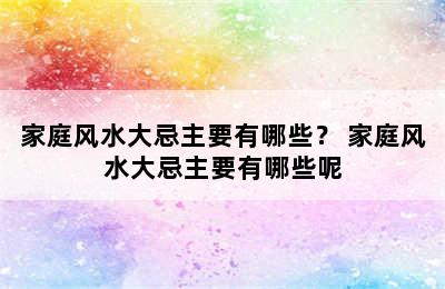 家庭风水大忌主要有哪些？ 家庭风水大忌主要有哪些呢